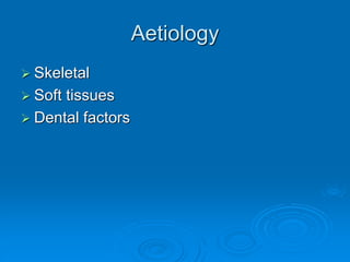 Aetiology
 Skeletal
 Soft tissues
 Dental factors
 