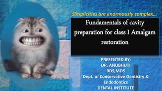 Fundamentals of cavity
preparation for class I Amalgam
restoration
Simplicities are enormously complex…
PRESENTED BY:
DR. ANUBHUTI
BDS,MDS
Dept. of Conservative Dentistry &
Endodontics
DENTAL INSTITUTE 1
 