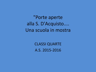 "Porte aperte
alla S. D'Acquisto....
Una scuola in mostra
CLASSI QUARTE
A.S. 2015-2016
 