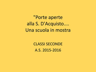 "Porte aperte
alla S. D'Acquisto....
Una scuola in mostra
CLASSI SECONDE
A.S. 2015-2016
 