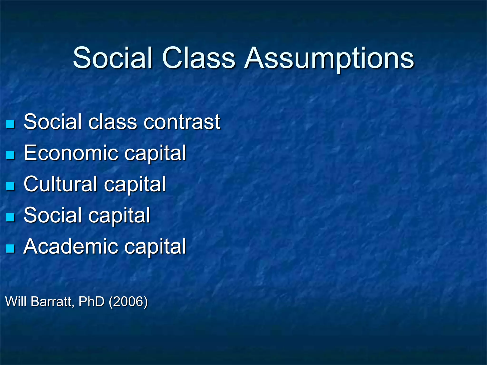 Social Class Assumptions
 Social class contrast
 Economic capital
 Cultural capital
 Social capital
 Academic capital
Will Barratt, PhD (2006)
 