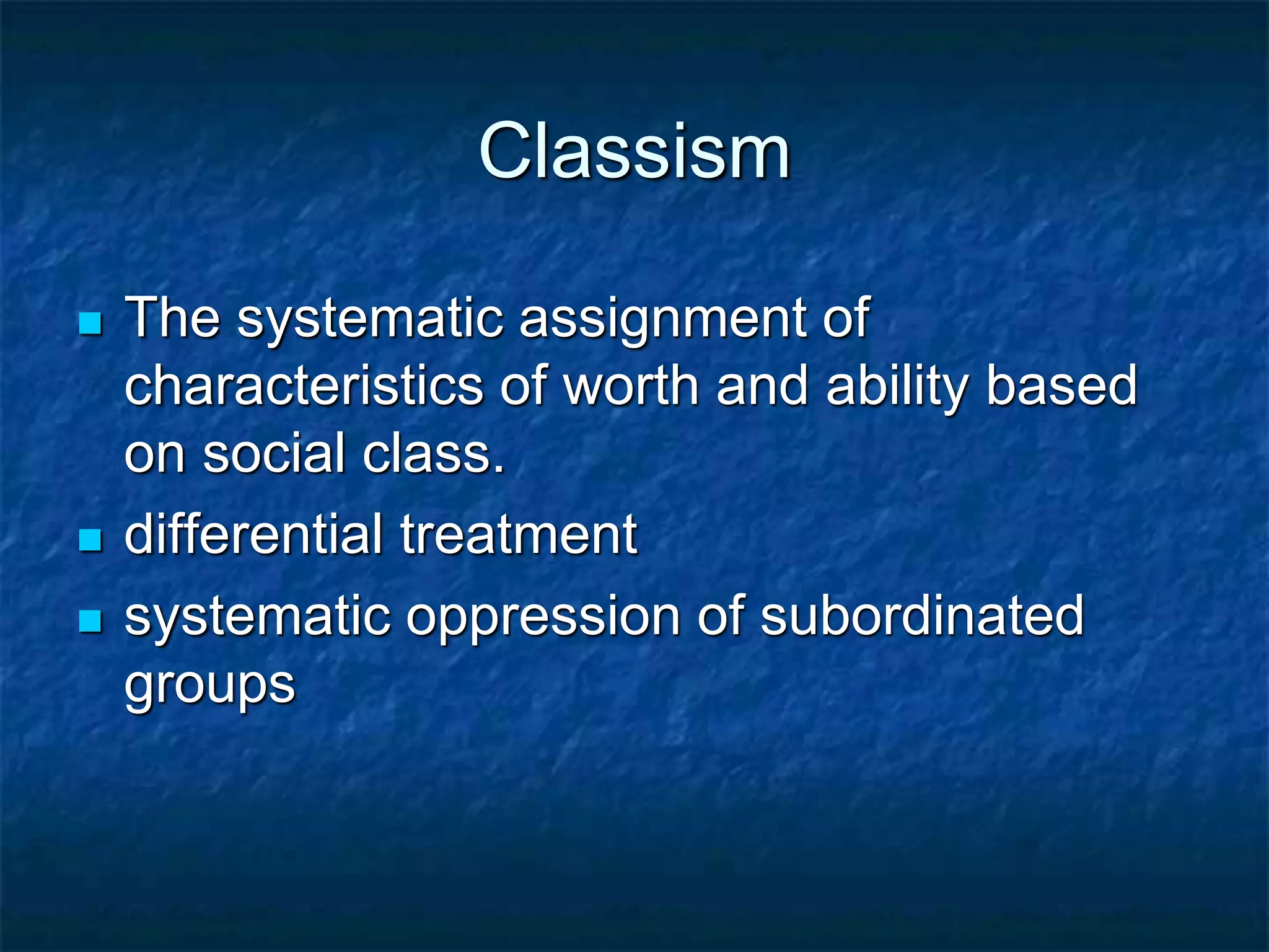 Classism
 The systematic assignment of
characteristics of worth and ability based
on social class.
 differential treatment
 systematic oppression of subordinated
groups
 