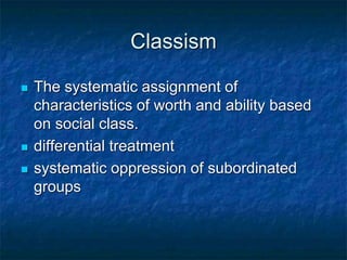 Classism
 The systematic assignment of
characteristics of worth and ability based
on social class.
 differential treatment
 systematic oppression of subordinated
groups
 
