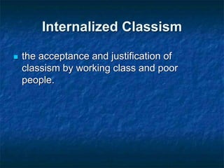 Internalized Classism
 the acceptance and justification of
classism by working class and poor
people.
 