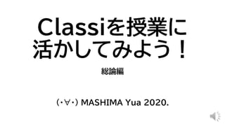 Classiを授業に
活かしてみよう！
総論編
（・∀・） MASHIMA Yua 2020.
 