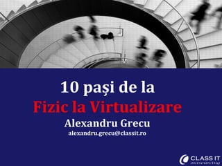 10 pa și de la Fizic la Virtualizare Alexandru Grecu [email_address] 