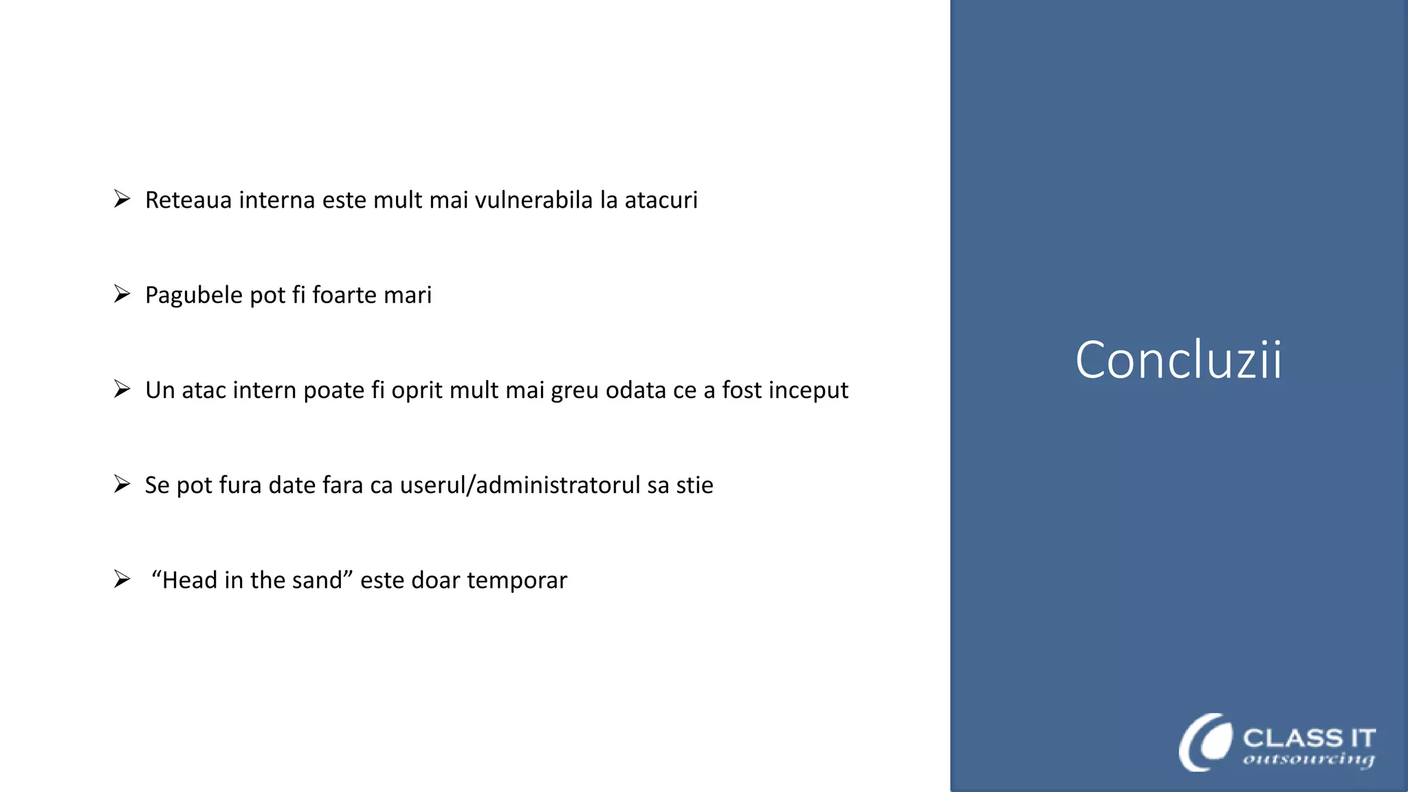  Reteaua interna este mult mai vulnerabila la atacuri
 Pagubele pot fi foarte mari
 Un atac intern poate fi oprit mult mai greu odata ce a fost inceput
 Se pot fura date fara ca userul/administratorul sa stie
 “Head in the sand” este doar temporar

Concluzii

 