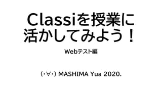 Classiを授業に
活かしてみよう！
Webテスト編
（・∀・） MASHIMA Yua 2020.
 