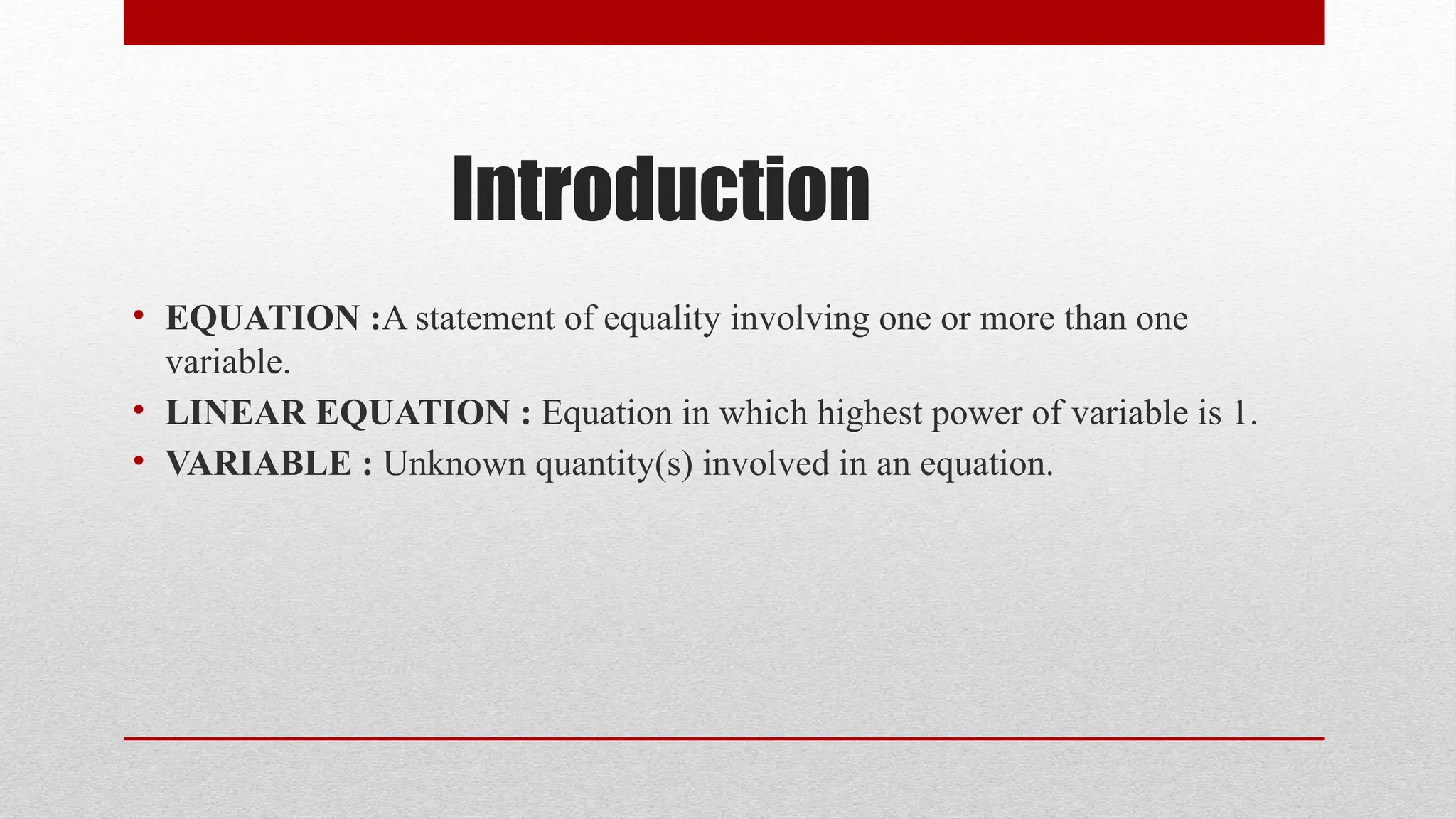 Introduction
• EQUATION :A statement of equality involving one or more than one
variable.
• LINEAR EQUATION : Equation in which highest power of variable is 1.
• VARIABLE : Unknown quantity(s) involved in an equation.
 