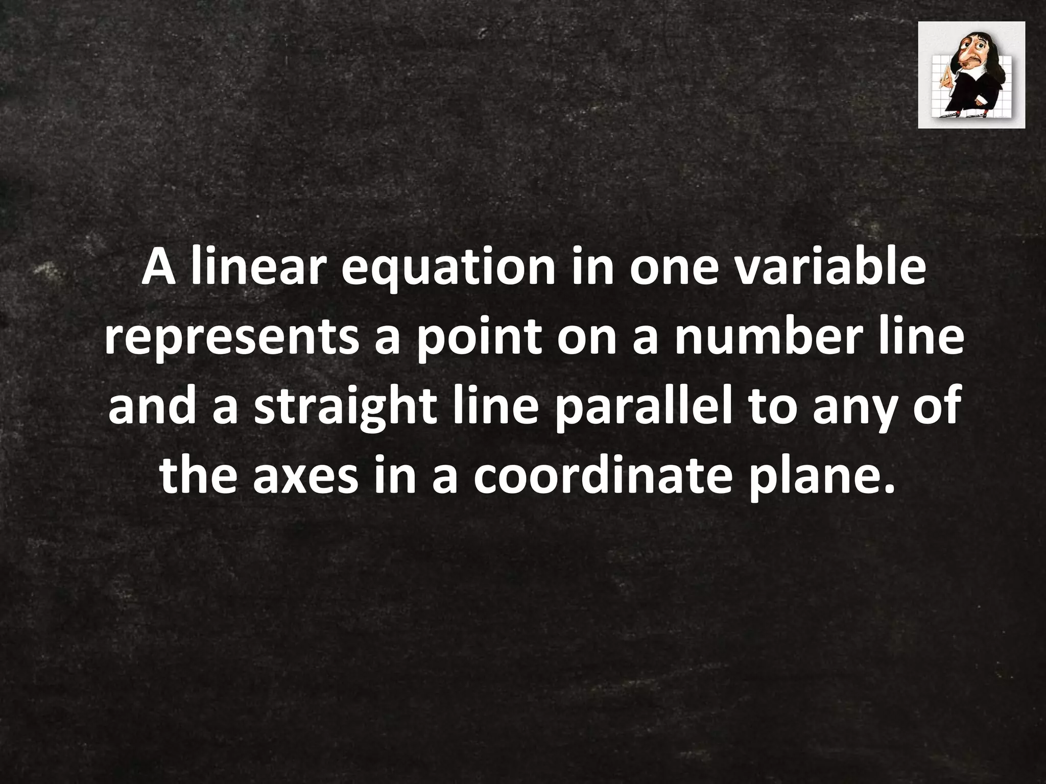 A linear equation in one variable
represents a point on a number line
and a straight line parallel to any of
the axes in a coordinate plane.
 