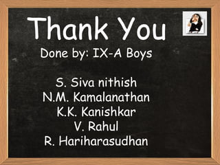 Thank You
Done by: IX-A Boys
S. Siva nithish
N.M. Kamalanathan
K.K. Kanishkar
V. Rahul
R. Hariharasudhan
 