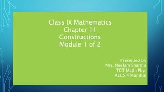 Class IX Mathematics
Chapter 11
Constructions
Module 1 of 2
Presented by
Mrs. Neelam Sharma
TGT Math/Phy.
AECS 4 Mumbai
 