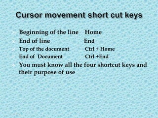  Beginning of the line Home
 End of line End
 Top of the document Ctrl + Home
 End of Document Ctrl +End
 You must know all the four shortcut keys and
their purpose of use
5/3/2020 19
 
