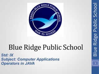 Blue Ridge Public School
Std: IX
Subject: Computer Applications
Operators in JAVA
Blue
Ridge
Public
School
1
 
