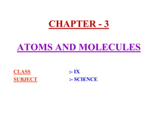 CHAPTER - 3
ATOMS AND MOLECULES
CLASS :- IX
SUBJECT :- SCIENCE
 