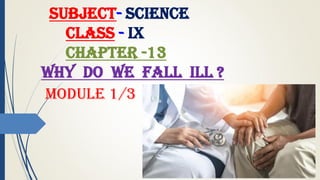SUBJECT- SCIENCE
CLASS - IX
CHAPTER -13
WHY DO WE FALL ILL ?
Module 1/3
 