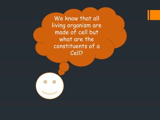 We know that all
living organism are
made of cell but
what are the
constituents of a
Cell?
 