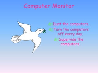 Computer Monitor
Dust the computers.
Turn the computers
off every day.
Supervise the
computers.
 