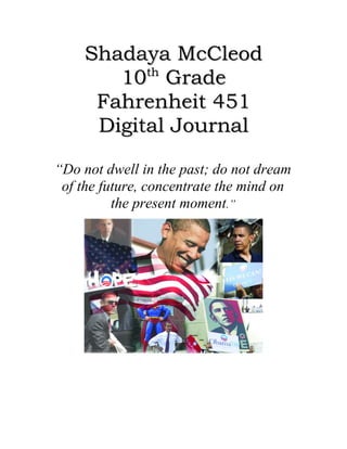 Shadaya McCleod
          th
       10 Grade
     Fahrenheit 451
     Digital Journal

“Do not dwell in the past; do not dream
 of the future, concentrate the mind on
          the present moment.”
 