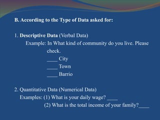 <ul><li>B. According to the Type of Data asked for: </li></ul><ul><li>1.  Descriptive Data  (Verbal Data) </li></ul><ul><l...