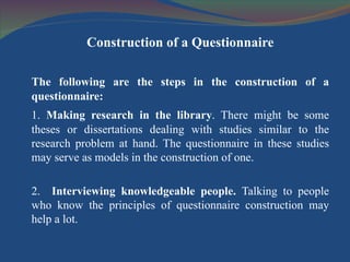 <ul><li>Construction of a Questionnaire </li></ul><ul><li>The following are the steps in the construction of a questionnai...