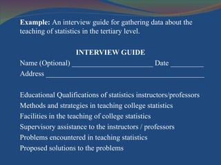 <ul><li>Example:  An interview guide for gathering data about the teaching of statistics in the tertiary level. </li></ul>...