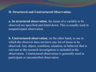 <ul><li>II. Structured and Unstructured Observation. </li></ul><ul><li>a. In structured observation , the items of a varia...