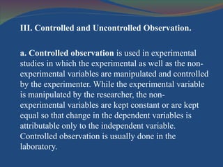 <ul><li>III. Controlled and Uncontrolled Observation. </li></ul><ul><li>a. Controlled observation  is used in experimental...