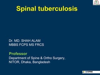 Spinal tuberculosis
Dr. MD. SHAH ALAM
MBBS FCPS MS FRCS
Professor
Department of Spine & Ortho Surgery,
NITOR, Dhaka, Bangladesh
 