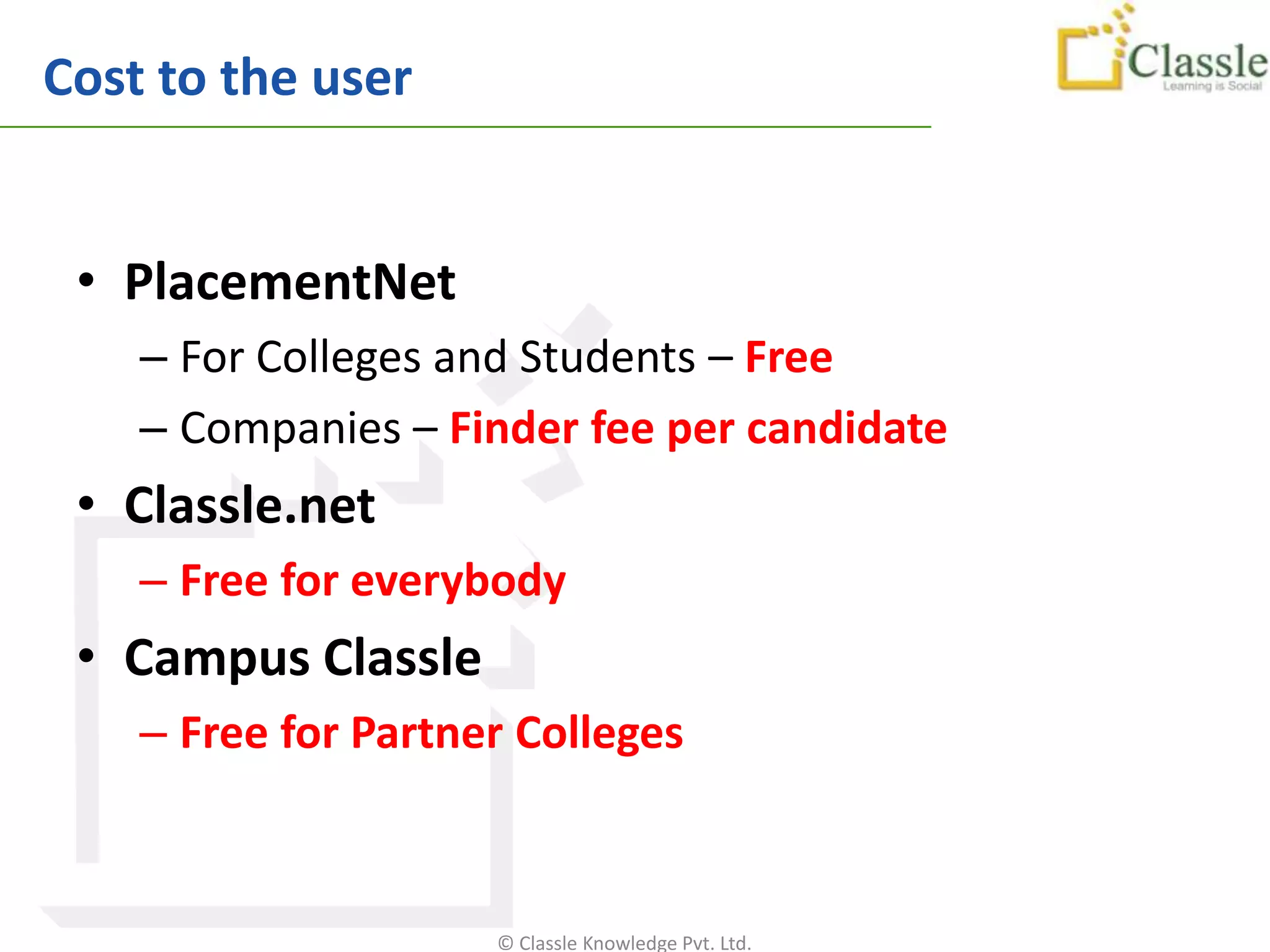 Cost to the user


 • PlacementNet
    – For Colleges and Students – Free
    – Companies – Finder fee per candidate
 • Classle.net
    – Free for everybody
 • Campus Classle
    – Free for Partner Colleges



                     © Classle Knowledge Pvt. Ltd.
 