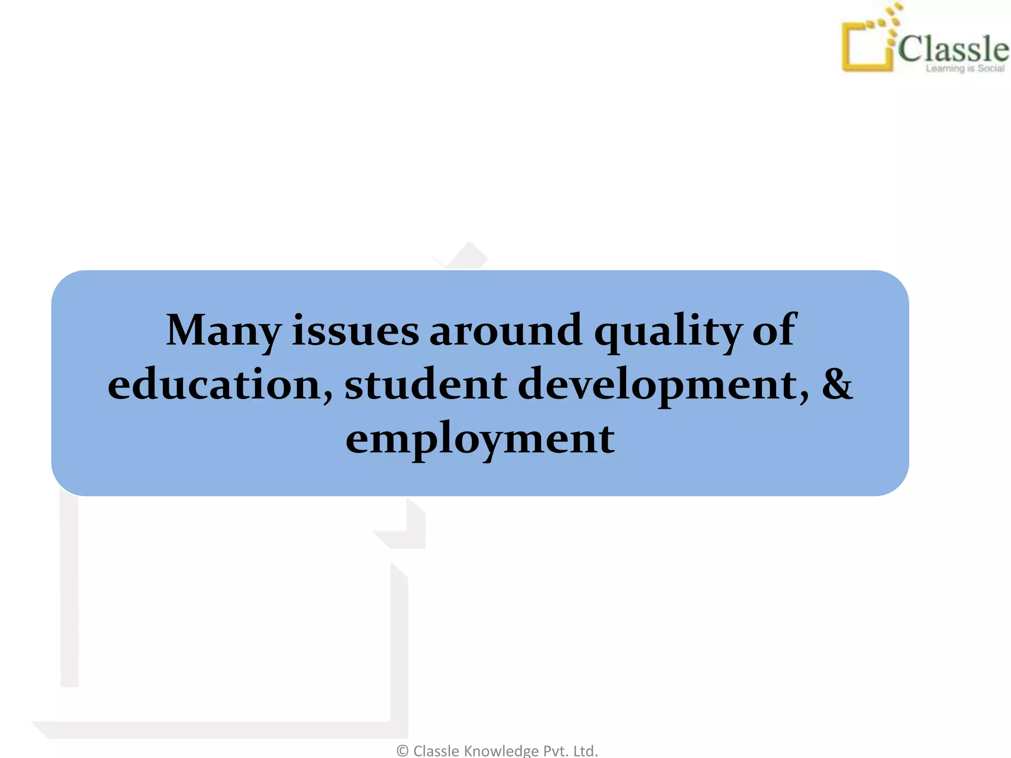 Many issues around quality of
education, student development, &
           employment




            © Classle Knowledge Pvt. Ltd.
 