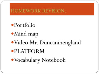 HOMEWORK REVISION:

Portfolio
Mind map
Video Mr. Duncaninengland
PLATFORM
Vocabulary Notebook
 