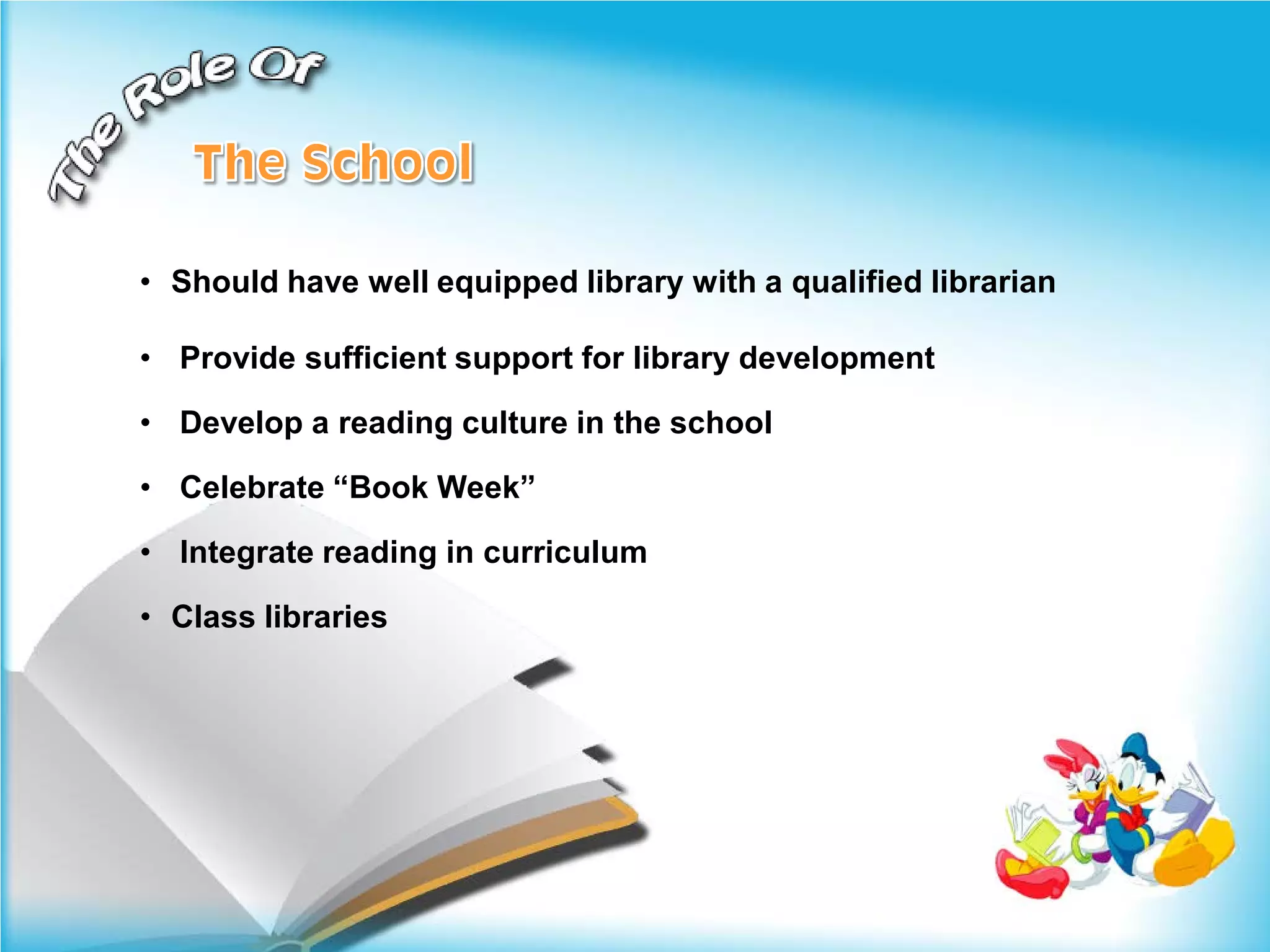 • Should have well equipped library with a qualified librarian

• Provide sufficient support for library development

• Develop a reading culture in the school

• Celebrate “Book Week”

• Integrate reading in curriculum

• Class libraries
 