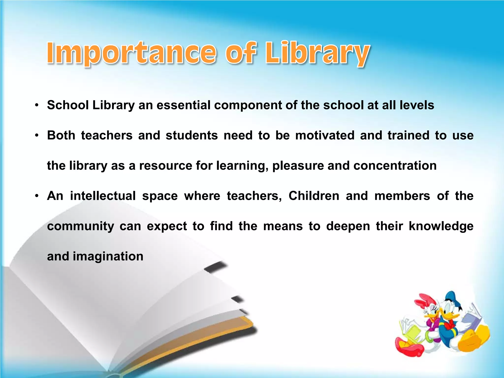 • School Library an essential component of the school at all levels

• Both teachers and students need to be motivated and trained to use

  the library as a resource for learning, pleasure and concentration

• An intellectual space where teachers, Children and members of the

  community can expect to find the means to deepen their knowledge

  and imagination
 
