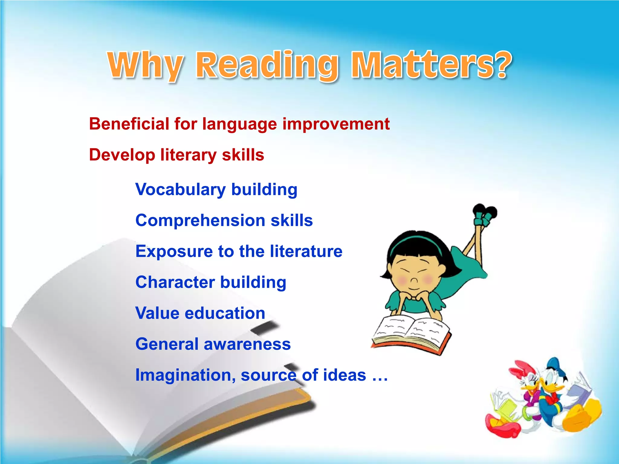 Beneficial for language improvement
Develop literary skills

      Vocabulary building
      Comprehension skills
      Exposure to the literature
      Character building
      Value education
      General awareness
      Imagination, source of ideas …
 