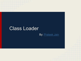 Class Loader
By: Prateek Jain

 