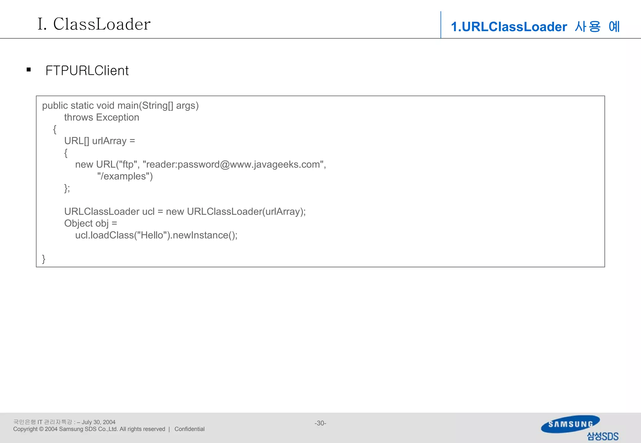 public static void main(String[] args) throws Exception { URL[] urlArray = { new URL(&quot;ftp&quot;, &quot;reader:password@www.javageeks.com&quot;,  &quot;/examples&quot;) }; URLClassLoader ucl = new URLClassLoader(urlArray); Object obj =  ucl.loadClass(&quot;Hello&quot;).newInstance(); } 1.URLClassLoader  사용 예 ClassLoader FTPURLClient 