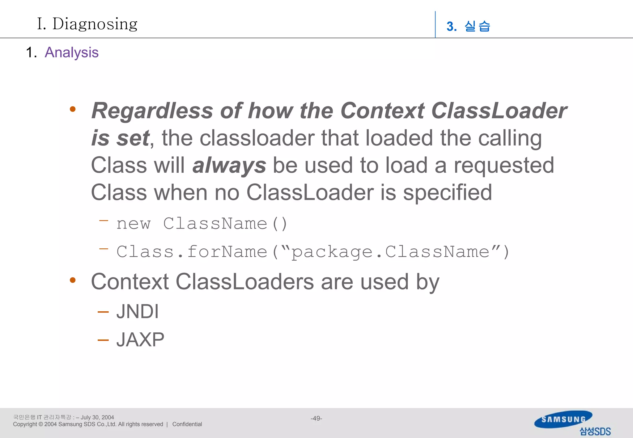 Regardless of how the Context ClassLoader is set , the classloader that loaded the calling Class will  always  be   used to load a requested Class when no ClassLoader is specified new ClassName() Class.forName(“package.ClassName”) Context ClassLoaders are used by JNDI JAXP Analysis 3.  실습 Diagnosing 