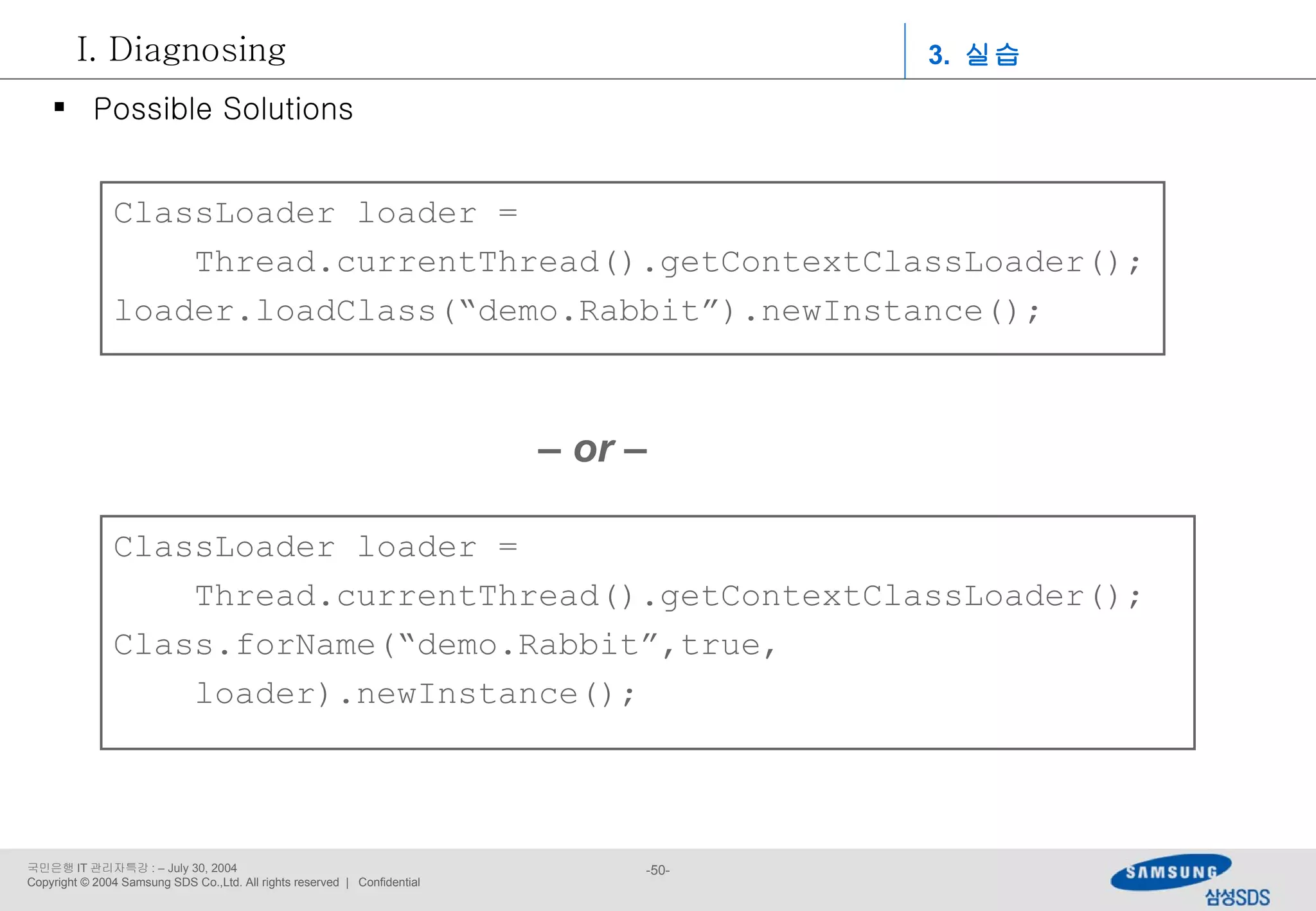 ClassLoader loader = Thread.currentThread().getContextClassLoader(); loader.loadClass(“demo.Rabbit”).newInstance(); ClassLoader loader = Thread.currentThread().getContextClassLoader(); Class.forName(“demo.Rabbit”,true, loader).newInstance(); –  or – Possible Solutions 3.  실습 Diagnosing 