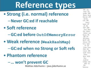 Mattias Jiderhamn – java.jiderhamn.se
Reference types
• Strong (i.e. normal) reference
–Never GC:ed if reachable
• Soft reference
–GC:ed before OutOfMemoryError
• Weak reference (WeakHashMap)
–GC:ed when no Strong or Soft refs
• Phantom reference
–… won’t prevent GC
 