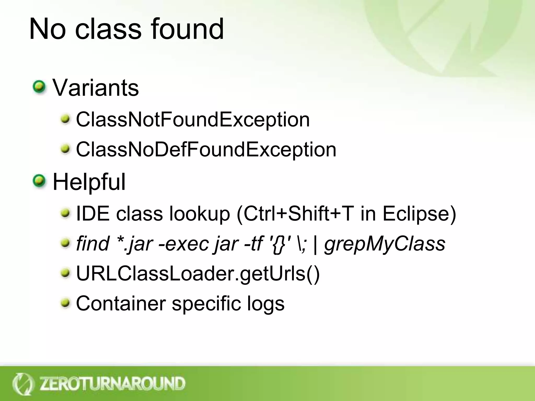 No class foundVariantsClassNotFoundExceptionClassNoDefFoundExceptionHelpfulIDE class lookup (Ctrl+Shift+T in Eclipse)find *.jar -exec jar -tf '{}' \; | grepMyClassURLClassLoader.getUrls()Container specific logs 