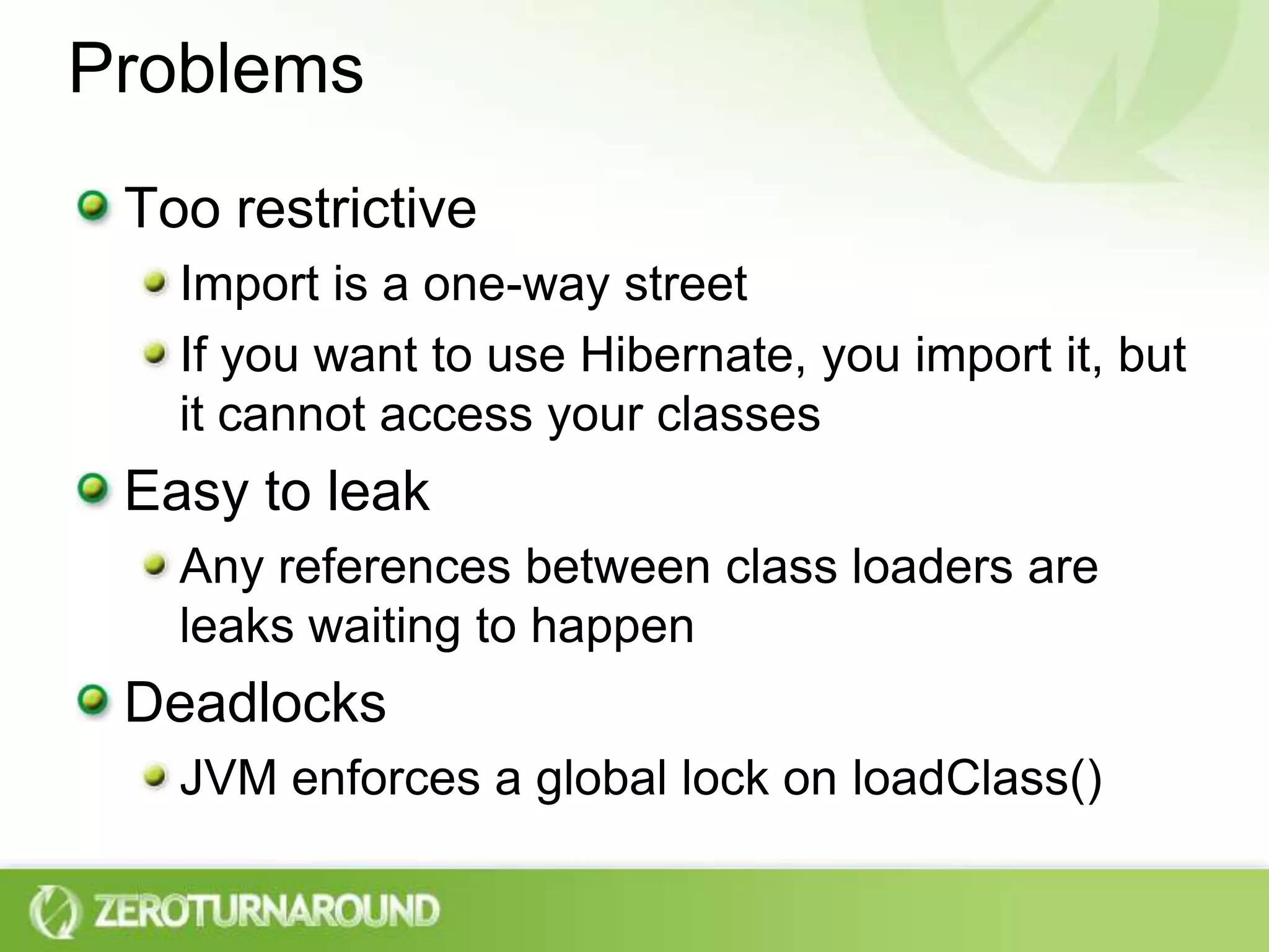 ProblemsToo restrictiveImport is a one-way streetIf you want to use Hibernate, you import it, but it cannot access your classesEasy to leakAny references between class loaders are leaks waiting to happen DeadlocksJVM enforces a global lock on loadClass() 