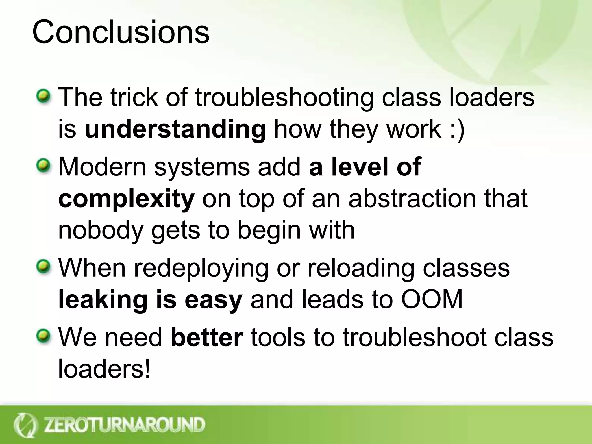 ConclusionsThe trick of troubleshooting class loaders is understanding how they work :)Modern systems add a level of complexity on top of an abstraction that nobody gets to begin withWhen redeploying or reloading classes leaking is easy and leads to OOMWe need better tools to troubleshoot class loaders!