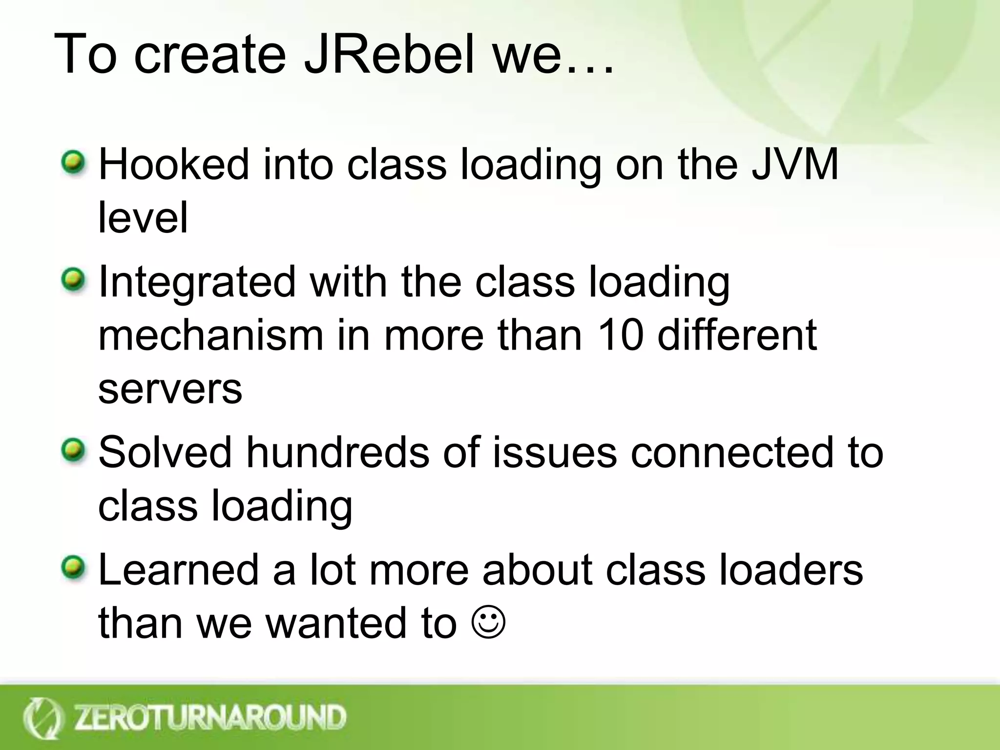 To create JRebel we…Hooked into class loading on the JVM levelIntegrated with the class loading mechanism in more than 10 different serversSolved hundreds of issues connected to class loadingLearned a lot more about class loaders than we wanted to 