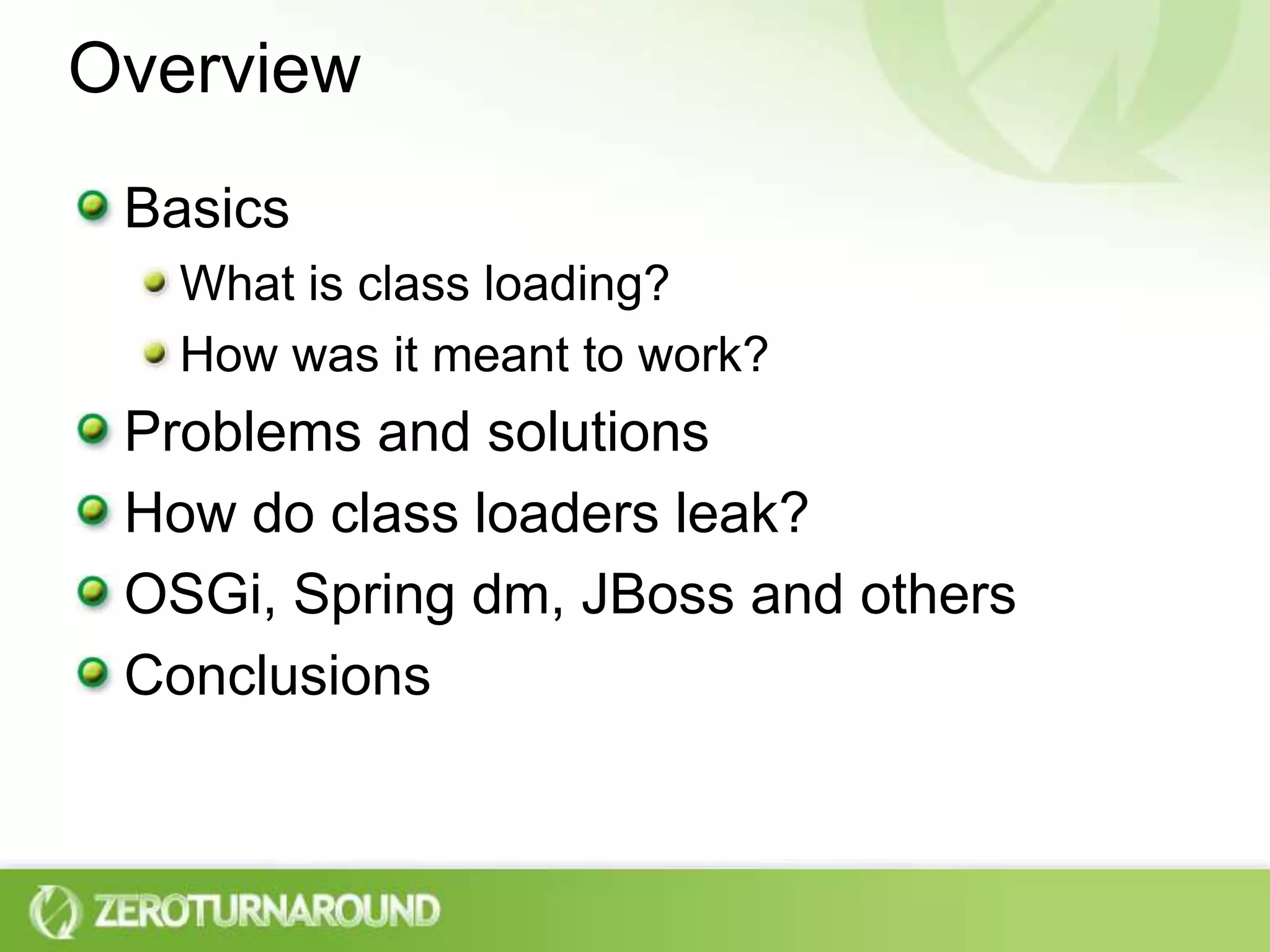 OverviewBasicsWhat is class loading?How was it meant to work?Problems and solutionsHow do class loaders leak?OSGi, Spring dm, JBoss and othersConclusions 