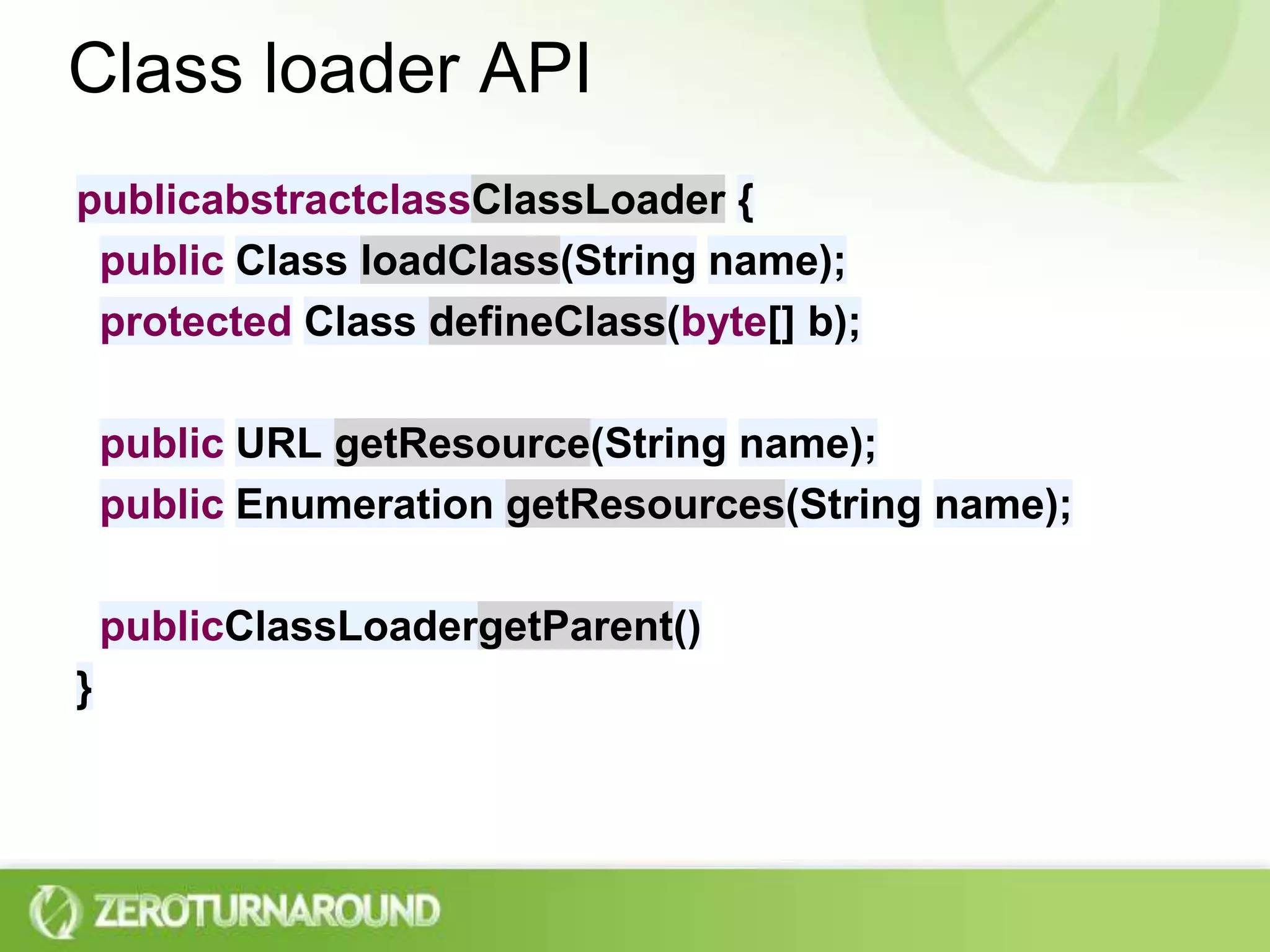 Class loader APIpublicabstractclassClassLoader {  public Class loadClass(String name);  protected Class defineClass(byte[] b);  public URL getResource(String name);  public Enumeration getResources(String name);  publicClassLoadergetParent()}