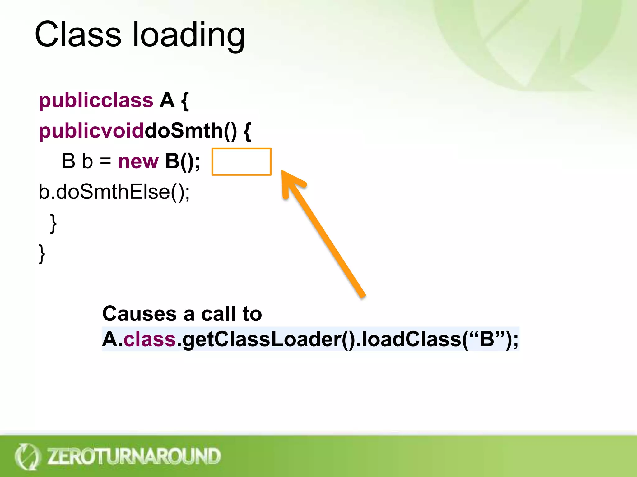 Class loadingpublicclass A {publicvoiddoSmth() {    B b = new B();b.doSmthElse();  }}Causes a call toA.class.getClassLoader().loadClass(“B”);