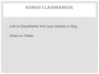 KONGSI CLASSMARKER
• Link to ClassMarker from your website or blog.
• Share on Twitter
 