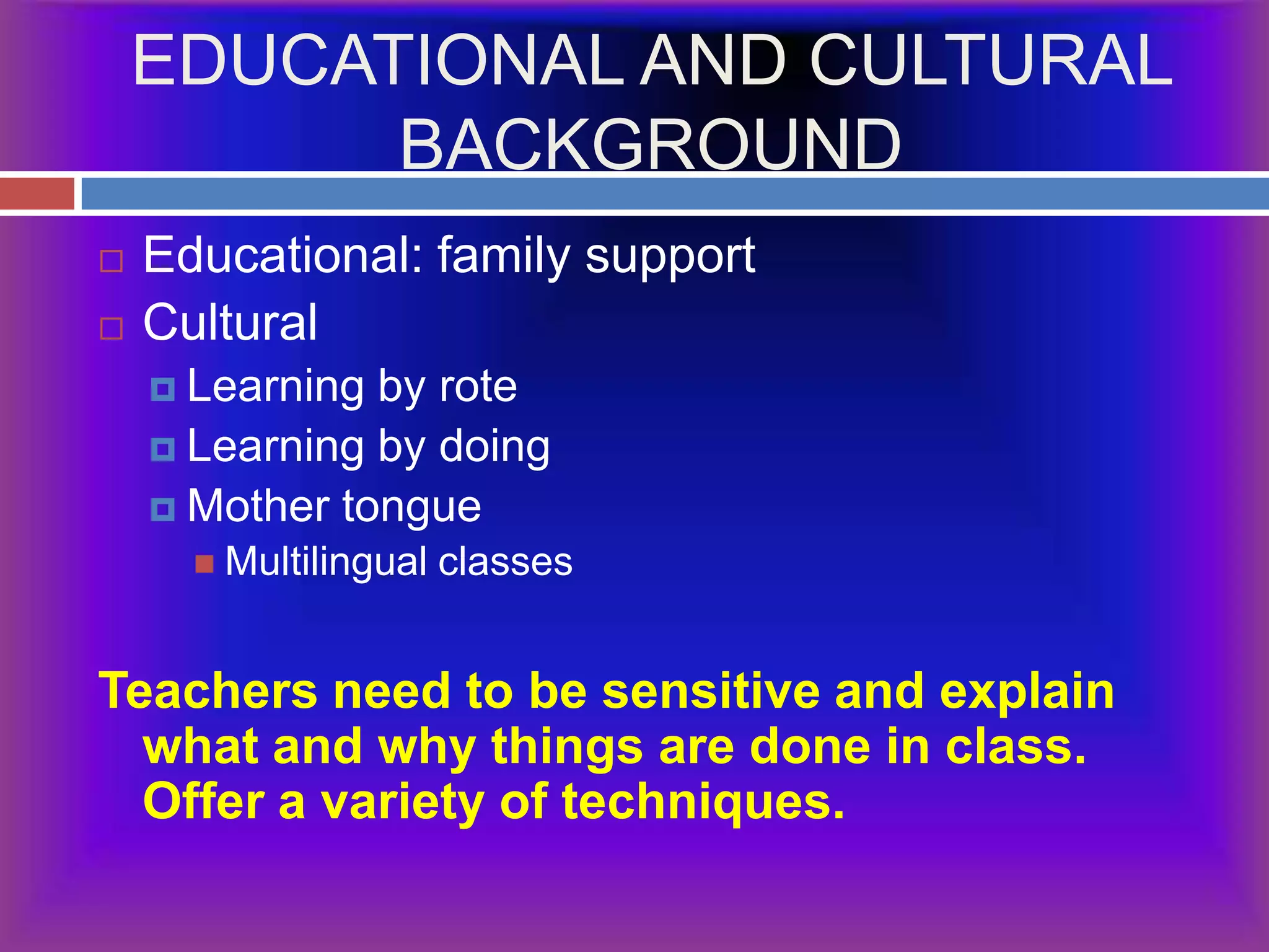 EDUCATIONAL AND CULTURAL BACKGROUNDEducational: family supportCulturalLearning by roteLearning by doingMother tongueMultilingual classesTeachers need to be sensitive and explain what and why things are done in class.  Offer a variety of techniques.