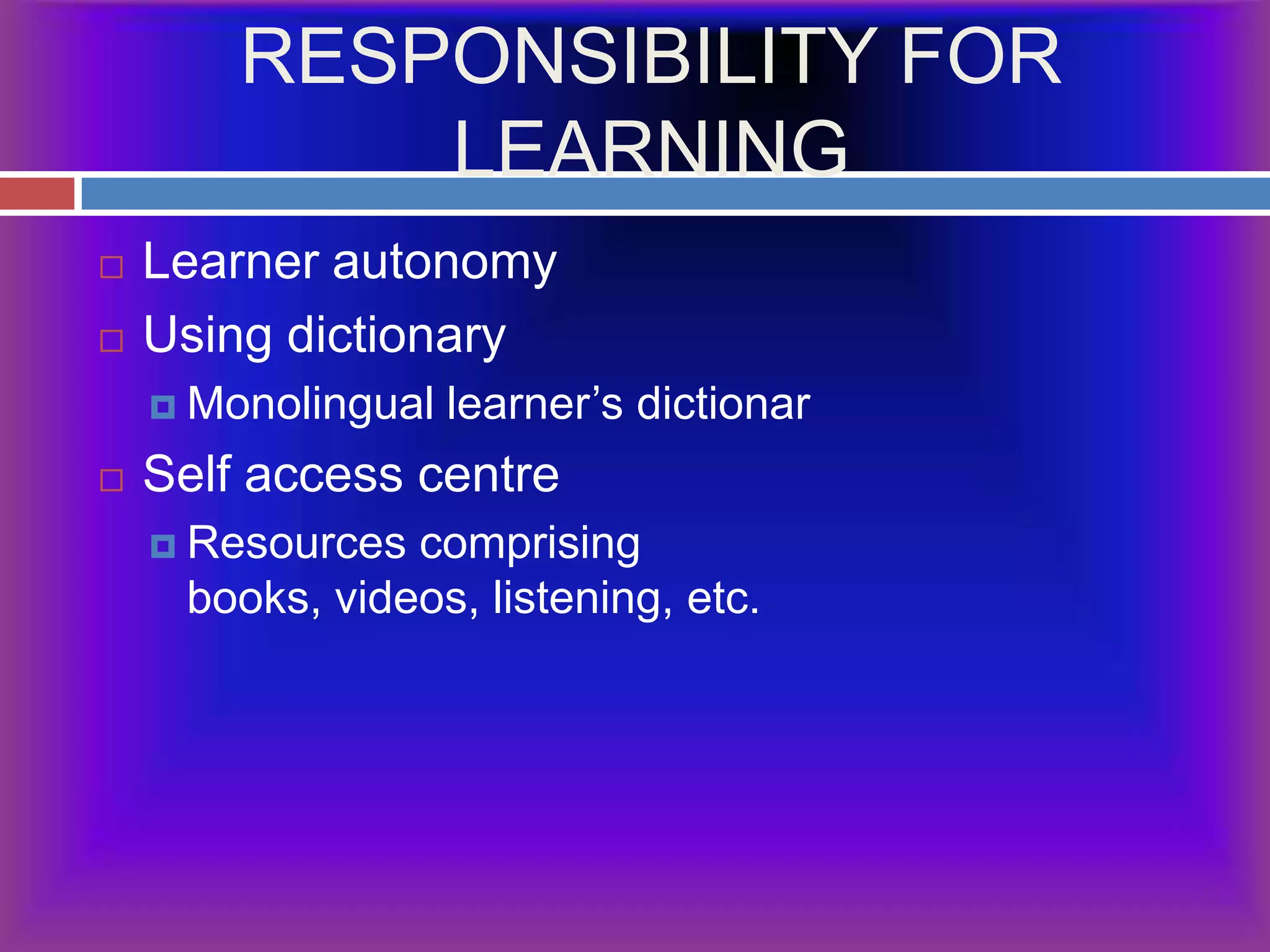 RESPONSIBILITY FOR LEARNINGLearner autonomyUsing dictionaryMonolingual learner’s dictionarSelf access centreResources comprising books, videos, listening, etc.
